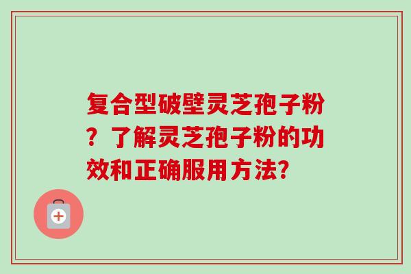 复合型破壁灵芝孢子粉？了解灵芝孢子粉的功效和正确服用方法？