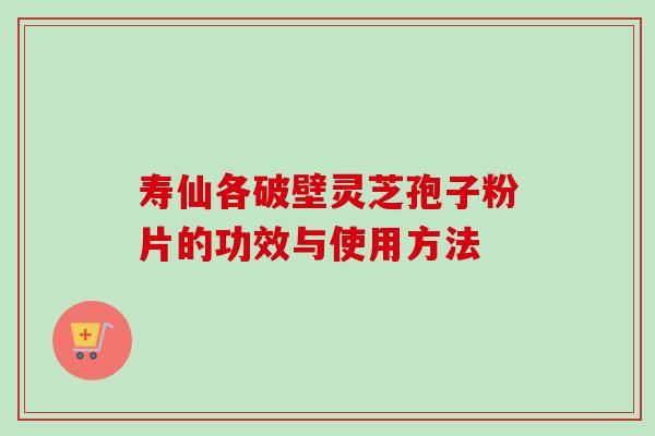 寿仙各破壁灵芝孢子粉片的功效与使用方法