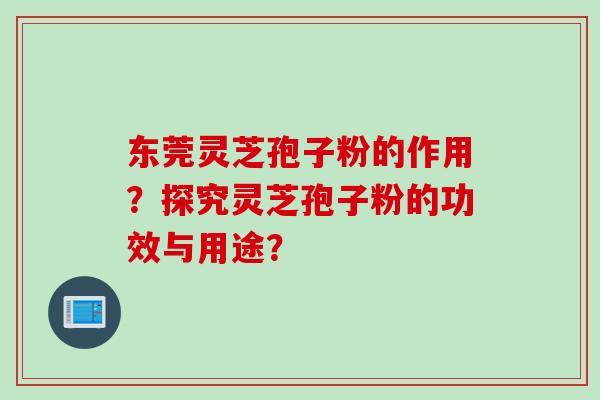 东莞灵芝孢子粉的作用？探究灵芝孢子粉的功效与用途？