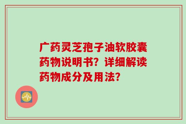 广药灵芝孢子油软胶囊药物说明书？详细解读药物成分及用法？