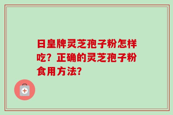 日皇牌灵芝孢子粉怎样吃？正确的灵芝孢子粉食用方法？