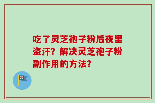 吃了灵芝孢子粉后夜里盗汗？解决灵芝孢子粉副作用的方法？