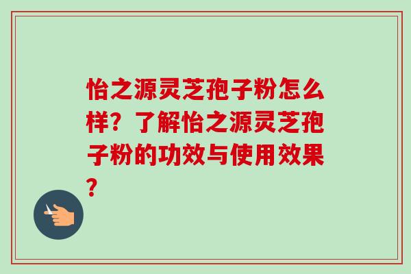怡之源灵芝孢子粉怎么样？了解怡之源灵芝孢子粉的功效与使用效果？