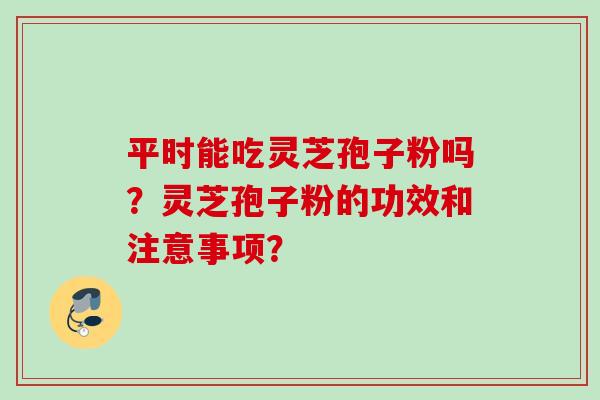平时能吃灵芝孢子粉吗?灵芝孢子粉的功效和注意事项? 平时能吃灵芝孢子粉吗?灵芝孢子粉的功效和注意事项?