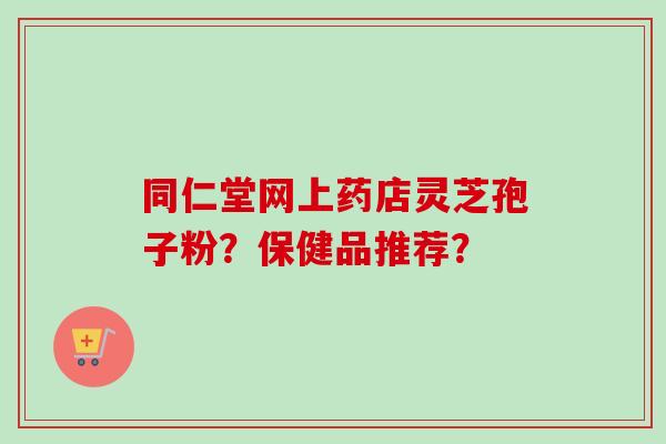 同仁堂网上药店灵芝孢子粉？保健品推荐？