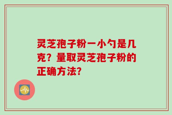 灵芝孢子粉一小勺是几克？量取灵芝孢子粉的正确方法？
