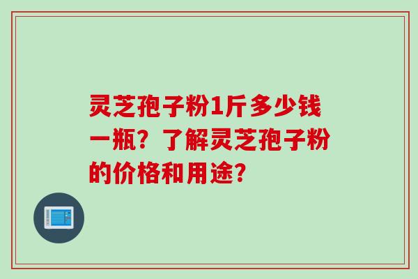 灵芝孢子粉1斤多少钱一瓶？了解灵芝孢子粉的价格和用途？