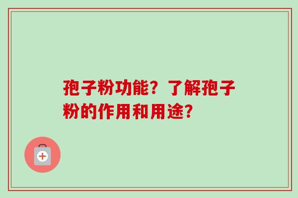 孢子粉功能？了解孢子粉的作用和用途？