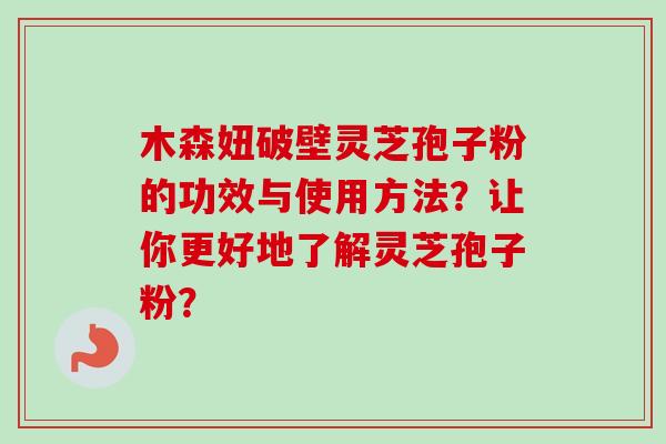 木森妞破壁灵芝孢子粉的功效与使用方法?让你更好地了解灵芝孢子粉? 木森妞破壁灵芝孢子粉的功效与使用方法?让你更好地了解灵芝孢子粉?