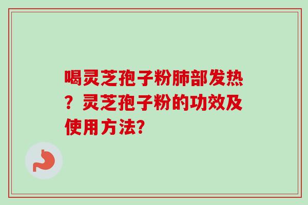 喝灵芝孢子粉部发热?灵芝孢子粉的功效及使用方法? 喝灵芝孢子粉部发热?灵芝孢子粉的功效及使用方法?