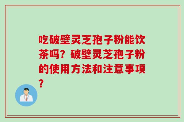 吃破壁灵芝孢子粉能饮茶吗？破壁灵芝孢子粉的使用方法和注意事项？