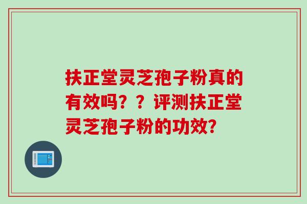 扶正堂灵芝孢子粉真的有效吗？？评测扶正堂灵芝孢子粉的功效？