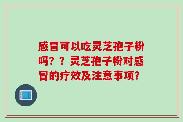 感冒可以吃灵芝孢子粉吗？？灵芝孢子粉对感冒的疗效及注意事项？
