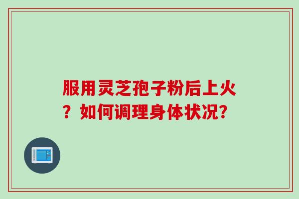 服用灵芝孢子粉后上火？如何调理身体状况？