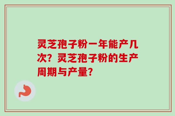 灵芝孢子粉一年能产几次？灵芝孢子粉的生产周期与产量？