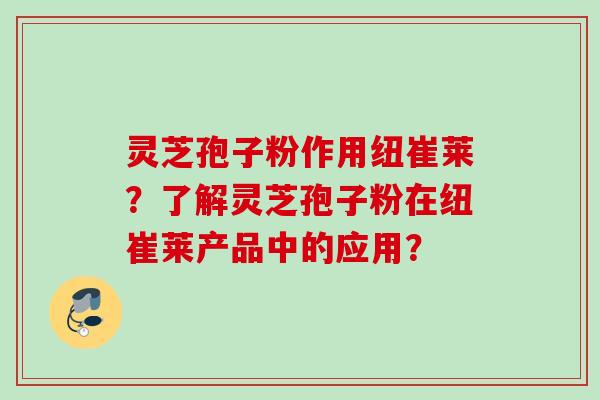 灵芝孢子粉作用纽崔莱？了解灵芝孢子粉在纽崔莱产品中的应用？