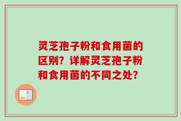 灵芝孢子粉和食用菌的区别？详解灵芝孢子粉和食用菌的不同之处？