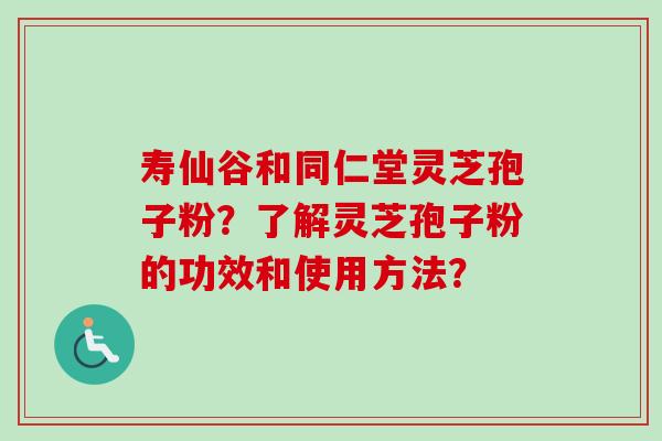 寿仙谷和同仁堂灵芝孢子粉？了解灵芝孢子粉的功效和使用方法？