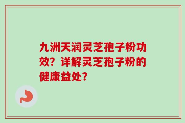 九洲天润灵芝孢子粉功效？详解灵芝孢子粉的健康益处？