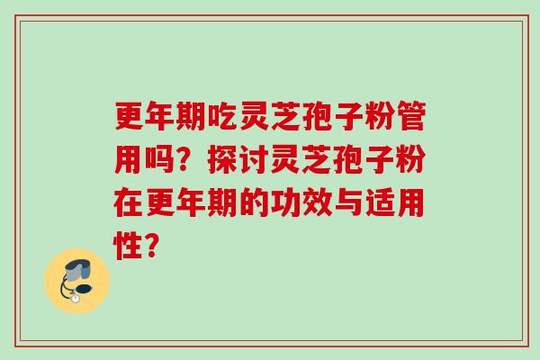 更年期吃灵芝孢子粉管用吗？探讨灵芝孢子粉在更年期的功效与适用性？