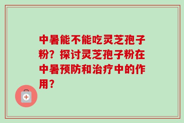 中暑能不能吃灵芝孢子粉？探讨灵芝孢子粉在中暑预防和治疗中的作用？