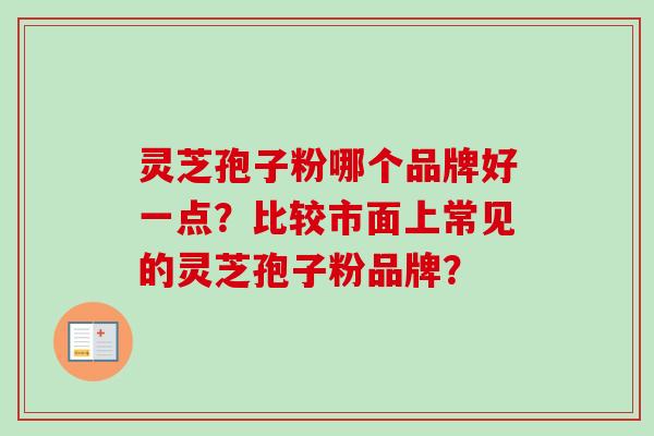 灵芝孢子粉哪个品牌好一点？比较市面上常见的灵芝孢子粉品牌？
