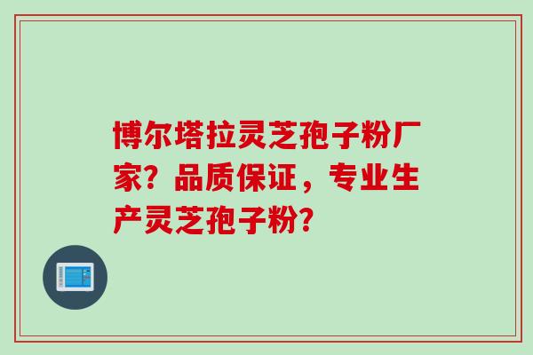 博尔塔拉灵芝孢子粉厂家？品质保证，专业生产灵芝孢子粉？