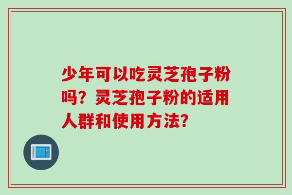 少年可以吃灵芝孢子粉吗？灵芝孢子粉的适用人群和使用方法？