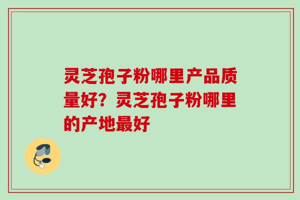 灵芝孢子粉哪里产品质量好？灵芝孢子粉哪里的产地最好