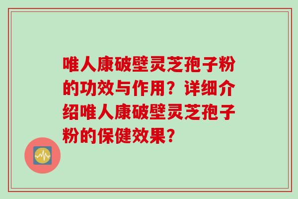 唯人康破壁灵芝孢子粉的功效与作用？详细介绍唯人康破壁灵芝孢子粉的保健效果？