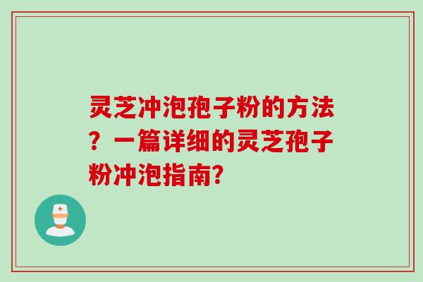 灵芝冲泡孢子粉的方法?一篇详细的灵芝孢子粉冲泡指南? 灵芝冲泡孢子粉的方法?一篇详细的灵芝孢子粉冲泡指南?