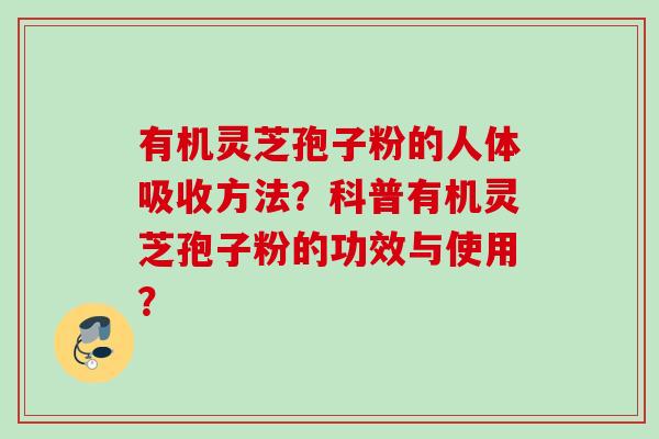 有机灵芝孢子粉的人体吸收方法？科普有机灵芝孢子粉的功效与使用？