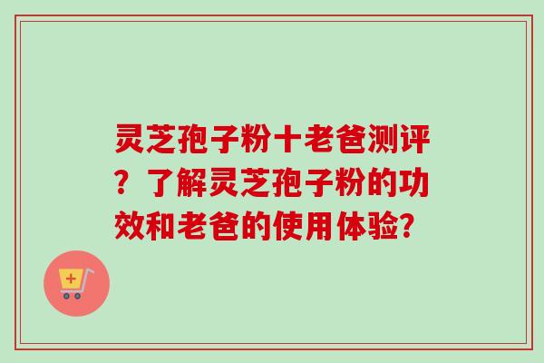 灵芝孢子粉十老爸测评？了解灵芝孢子粉的功效和老爸的使用体验？
