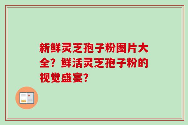 新鲜灵芝孢子粉图片大全？鲜活灵芝孢子粉的视觉盛宴？