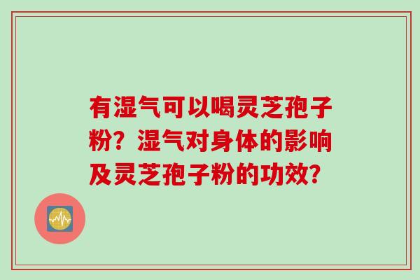 有湿气可以喝灵芝孢子粉？湿气对身体的影响及灵芝孢子粉的功效？