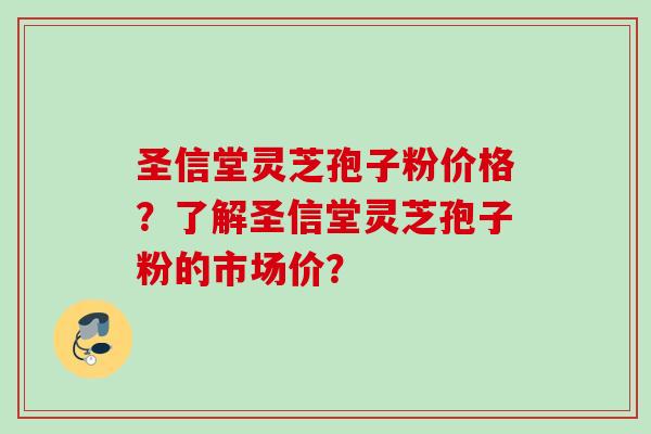 圣信堂灵芝孢子粉价格？了解圣信堂灵芝孢子粉的市场价？