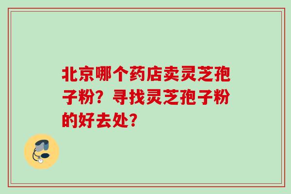 北京哪个药店卖灵芝孢子粉？寻找灵芝孢子粉的好去处？