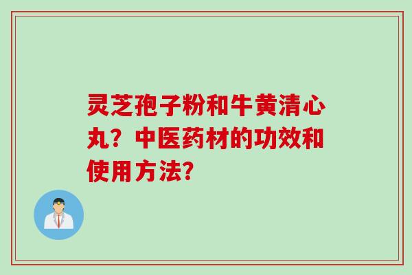 灵芝孢子粉和牛黄清心丸？中医药材的功效和使用方法？