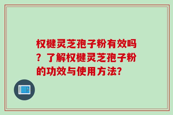 权楗灵芝孢子粉有效吗？了解权楗灵芝孢子粉的功效与使用方法？