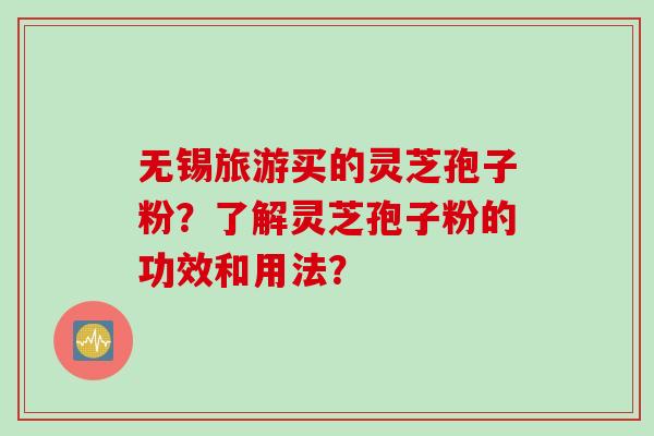 无锡旅游买的灵芝孢子粉？了解灵芝孢子粉的功效和用法？