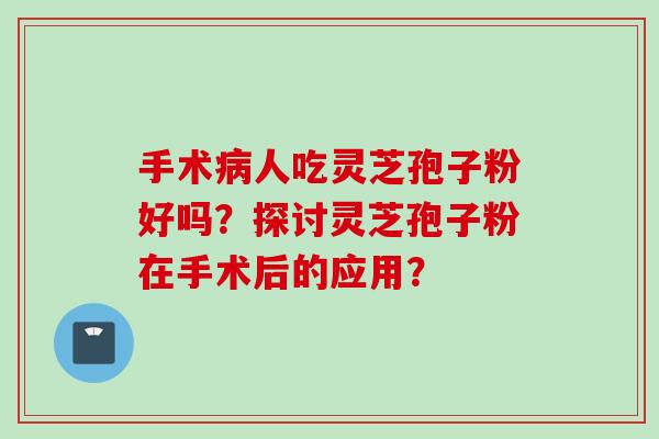 手术病人吃灵芝孢子粉好吗？探讨灵芝孢子粉在手术后的应用？