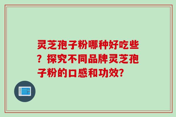 灵芝孢子粉哪种好吃些？探究不同品牌灵芝孢子粉的口感和功效？