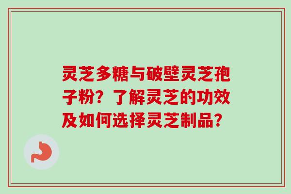 灵芝多糖与破壁灵芝孢子粉？了解灵芝的功效及如何选择灵芝制品？