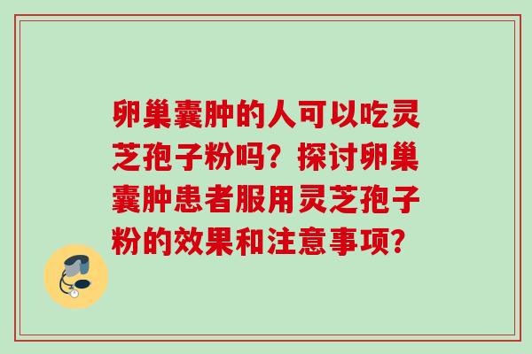卵巢囊肿的人可以吃灵芝孢子粉吗？探讨卵巢囊肿患者服用灵芝孢子粉的效果和注意事项？