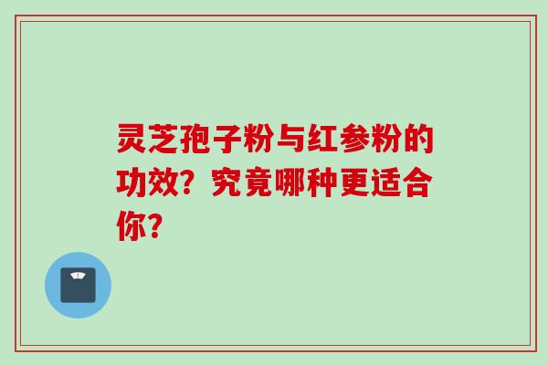 灵芝孢子粉与红参粉的功效？究竟哪种更适合你？