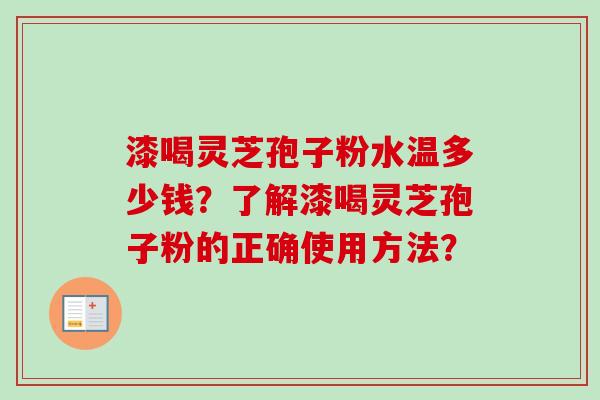 漆喝灵芝孢子粉水温多少钱？了解漆喝灵芝孢子粉的正确使用方法？