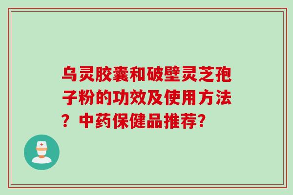 乌灵胶囊和破壁灵芝孢子粉的功效及使用方法？中药保健品推荐？