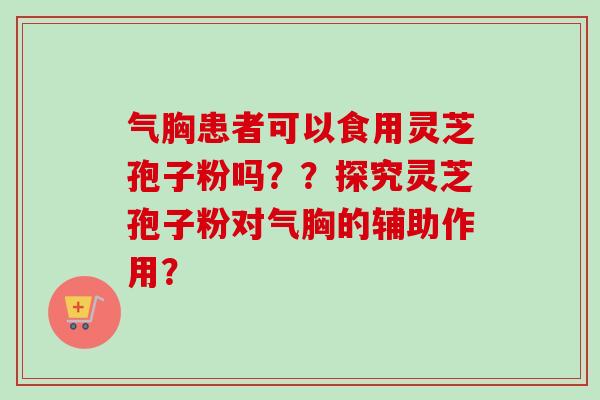 气胸患者可以食用灵芝孢子粉吗？？探究灵芝孢子粉对气胸的辅助作用？