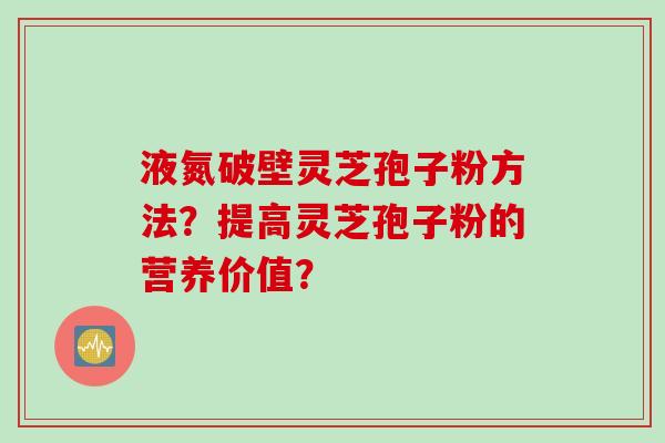 液氮破壁灵芝孢子粉方法？提高灵芝孢子粉的营养价值？