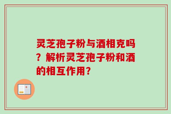 灵芝孢子粉与酒相克吗？解析灵芝孢子粉和酒的相互作用？